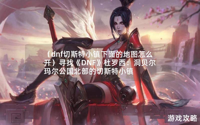 （dnf切斯特小镇下面的地图怎么开）寻找《DNF》杜罗西：洞贝尔玛尔公国北部的切斯特小镇