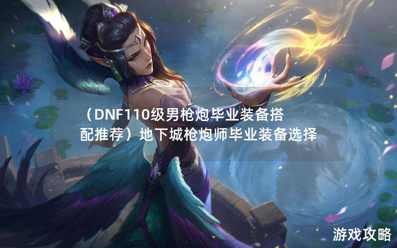 （DNF110级男枪炮毕业装备搭配推荐）地下城枪炮师毕业装备选择