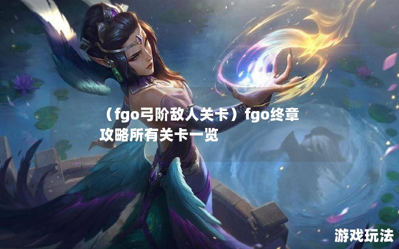 （fgo弓阶敌人关卡）fgo终章攻略所有关卡一览