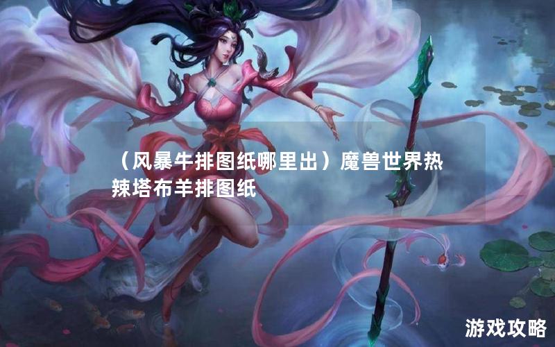 （风暴牛排图纸哪里出）魔兽世界热辣塔布羊排图纸