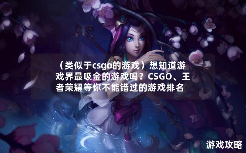 （类似于csgo的游戏）想知道游戏界最吸金的游戏吗？CSGO、王者荣耀等你不能错过的游戏排名