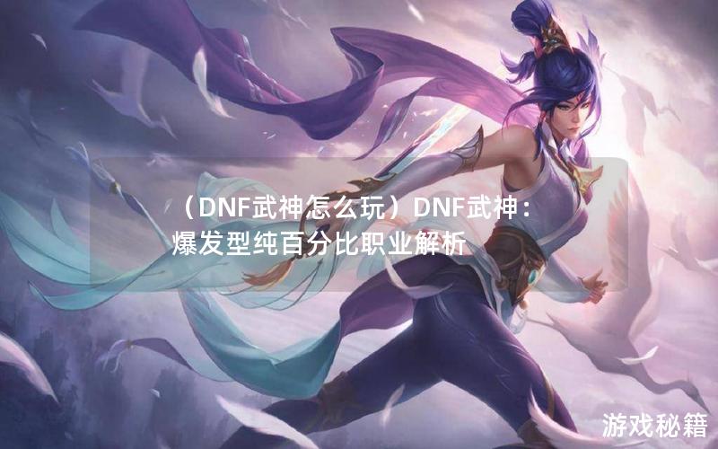 （DNF武神怎么玩）DNF武神：爆发型纯百分比职业解析