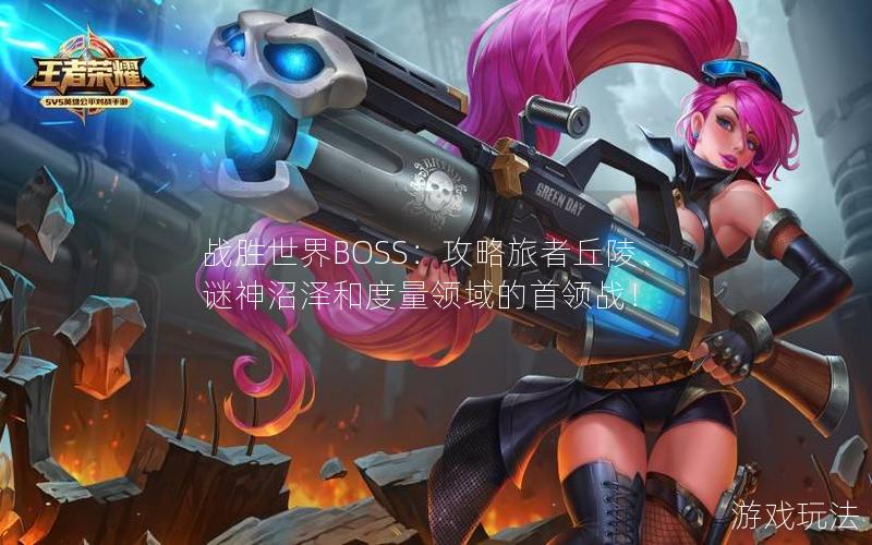 战胜世界BOSS：攻略旅者丘陵、谜神沼泽和度量领域的首领战！