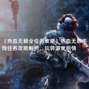 （热血无赖全任务攻略）热血无赖主线任务攻略解析，玩转游戏剧情