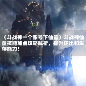 （斗战神一个账号下仙童）斗战神仙童技能加点攻略解析，提升输出和生存能力！