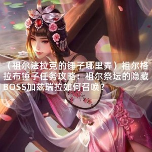 （祖尔法拉克的锤子哪里弄）祖尔格拉布锤子任务攻略：祖尔祭坛的隐藏BOSS加兹瑞拉如何召唤？