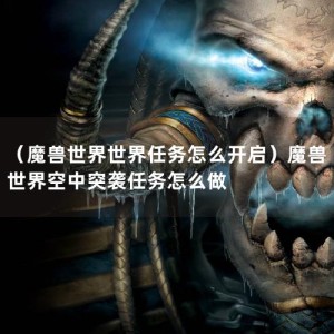 （魔兽世界世界任务怎么开启）魔兽世界空中突袭任务怎么做