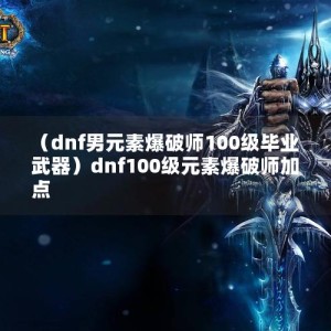 （dnf男元素爆破师100级毕业武器）dnf100级元素爆破师加点