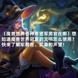 （魔兽世界各种声望军需官在哪）想知道魔兽世界冠军的文书怎么使用？快来了解军需官、奖章和声望！