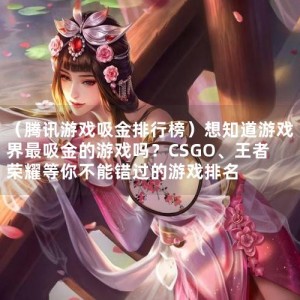 （腾讯游戏吸金排行榜）想知道游戏界最吸金的游戏吗？CSGO、王者荣耀等你不能错过的游戏排名