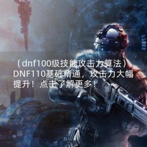 （dnf100级技能攻击力算法）DNF110基础精通，攻击力大幅提升！点击了解更多！