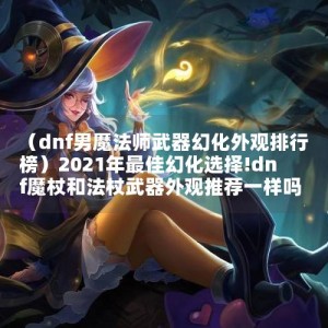 （dnf男魔法师武器幻化外观排行榜）2021年最佳幻化选择!dnf魔杖和法杖武器外观推荐一样吗