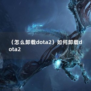 （怎么卸载dota2）如何卸载dota2