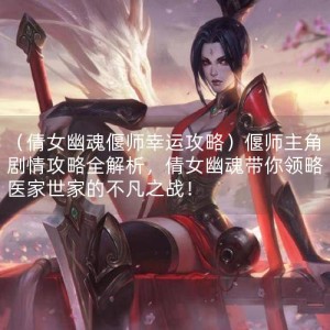 （倩女幽魂偃师幸运攻略）偃师主角剧情攻略全解析，倩女幽魂带你领略医家世家的不凡之战！