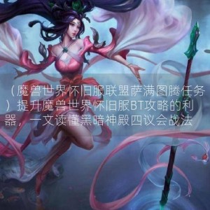 （魔兽世界怀旧服联盟萨满图腾任务）提升魔兽世界怀旧服BT攻略的利器，一文读懂黑暗神殿四议会战法