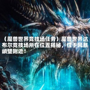 （魔兽世界竞技场任务）魔兽世界达布尔竞技场所在位置揭秘，位于风暴峭壁附近！