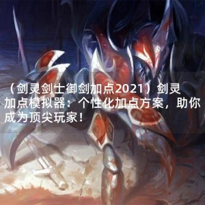 （剑灵剑士御剑加点2021）剑灵加点模拟器：个性化加点方案，助你成为顶尖玩家！