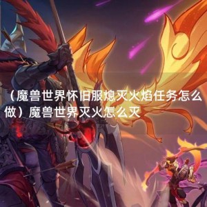 （魔兽世界怀旧服熄灭火焰任务怎么做）魔兽世界灭火怎么灭