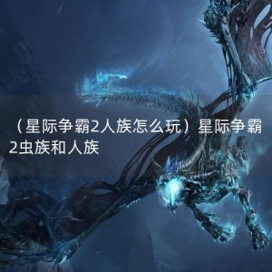 （星际争霸2人族怎么玩）星际争霸2虫族和人族