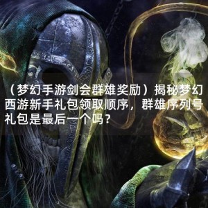 （梦幻手游剑会群雄奖励）揭秘梦幻西游新手礼包领取顺序，群雄序列号礼包是最后一个吗？