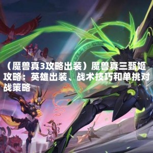 （魔兽真3攻略出装）魔兽真三甄姬攻略：英雄出装、战术技巧和单挑对战策略