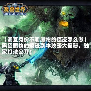 （调查身份不明魔物的痕迹怎么做）黑色魔物的痕迹副本攻略大揭秘，独家打法公开！