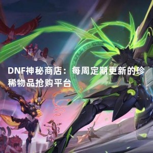 DNF神秘商店：每周定期更新的珍稀物品抢购平台