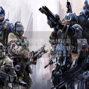 （武侠之武侠世界）武林秘籍：探索武侠世界，感受侠义精神的魅力