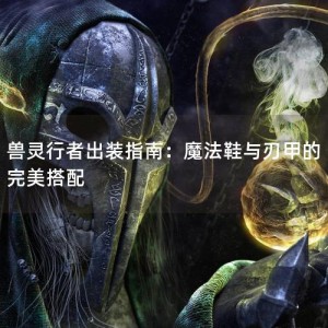 兽灵行者出装指南：魔法鞋与刃甲的完美搭配