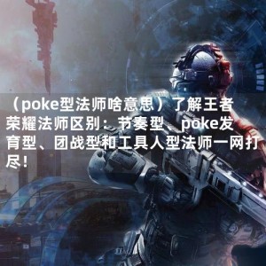 （poke型法师啥意思）了解王者荣耀法师区别：节奏型、poke发育型、团战型和工具人型法师一网打尽！