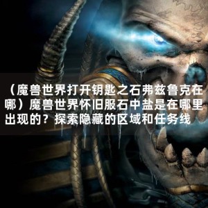 （魔兽世界打开钥匙之石弗兹鲁克在哪）魔兽世界怀旧服石中盐是在哪里出现的？探索隐藏的区域和任务线