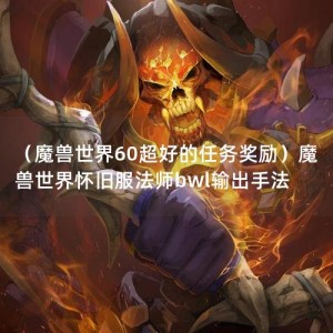 （魔兽世界60超好的任务奖励）魔兽世界怀旧服法师bwl输出手法