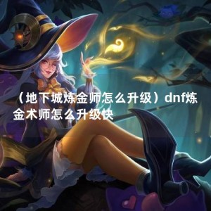 （地下城炼金师怎么升级）dnf炼金术师怎么升级快