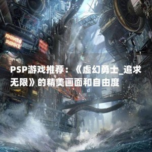 PSP游戏推荐：《虚幻勇士_追求无限》的精美画面和自由度