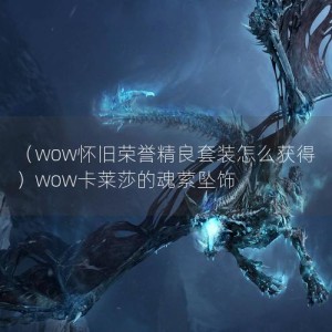 （wow怀旧荣誉精良套装怎么获得）wow卡莱莎的魂萦坠饰