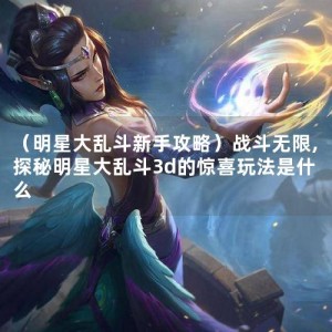 （明星大乱斗新手攻略）战斗无限,探秘明星大乱斗3d的惊喜玩法是什么