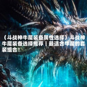 （斗战神牛魔装备属性选择）斗战神牛魔装备选择推荐｜最适合牛魔的套装组合！