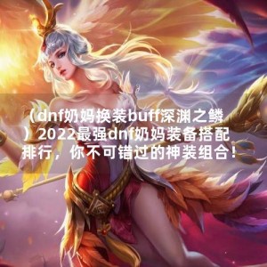 （dnf奶妈换**uff深渊之鳞）2022最强dnf奶妈装备搭配排行，你不可错过的神装组合！