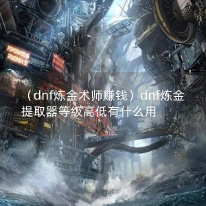 （dnf炼金术师赚钱）dnf炼金提取器等级高低有什么用