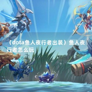 （dota鱼人夜行者出装）鱼人夜行者怎么玩