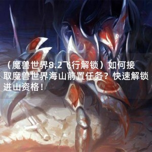 （魔兽世界8.2飞行解锁）如何接取魔兽世界海山前置任务？快速解锁进山资格！