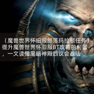 （魔兽世界怀旧服部落玛拉顿任务）提升魔兽世界怀旧服BT攻略的利器，一文读懂黑暗神殿四议会战法