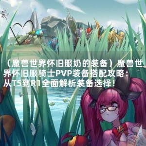 （魔兽世界怀旧服奶的装备）魔兽世界怀旧服骑士PVP装备搭配攻略：从T5到R1全面解析装备选择！