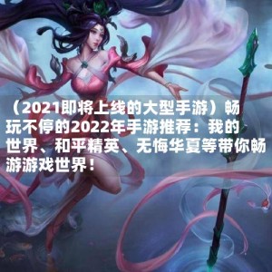 （2021即将上线的大型手游）畅玩不停的2022年手游推荐：我的世界、和平精英、无悔华夏等带你畅游游戏世界！