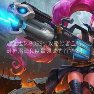 战胜世界BOSS：攻略旅者丘陵、谜神沼泽和度量领域的首领战！