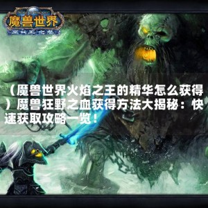 （魔兽世界火焰之王的精华怎么获得）魔兽狂野之血获得方法大揭秘：快速获取攻略一览！