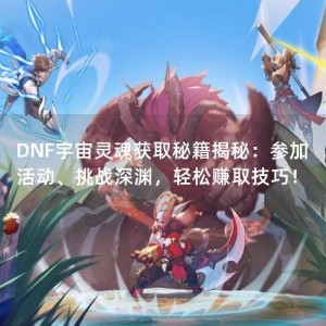 DNF宇宙灵魂获取秘籍揭秘：参加活动、挑战深渊，轻松赚取技巧！