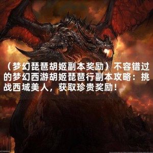 （梦幻琵琶胡姬副本奖励）不容错过的梦幻西游胡姬琵琶行副本攻略：挑战西域美人，获取珍贵奖励！