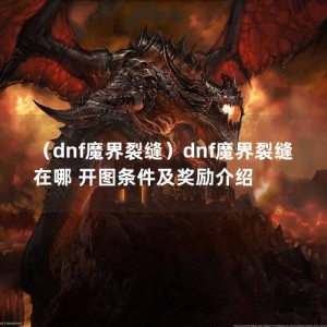 （dnf魔界裂缝）dnf魔界裂缝在哪 开图条件及奖励介绍