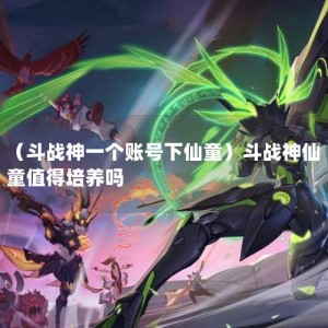 （斗战神一个账号下仙童）斗战神仙童值得培养吗